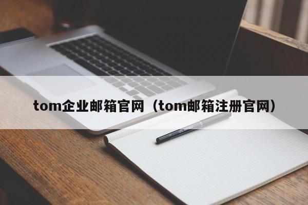 tom企业邮箱官网（tom邮箱注册官网）
