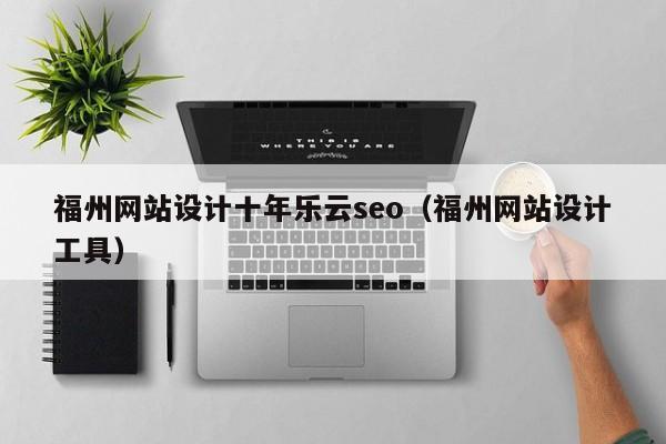 福州网站设计十年乐云seo（福州网站设计工具）