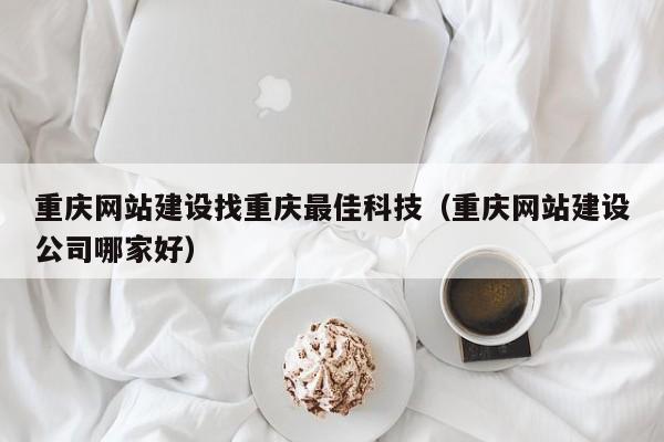 重庆网站建设找重庆最佳科技（重庆网站建设公司哪家好）