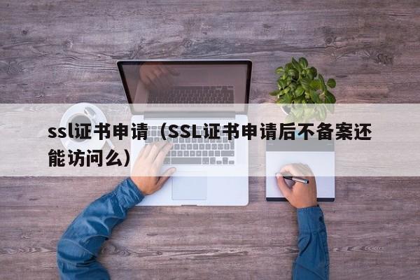 ssl证书申请（SSL证书申请后不备案还能访问么）