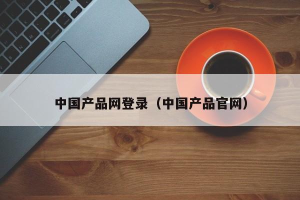 中国产品网登录（中国产品官网）