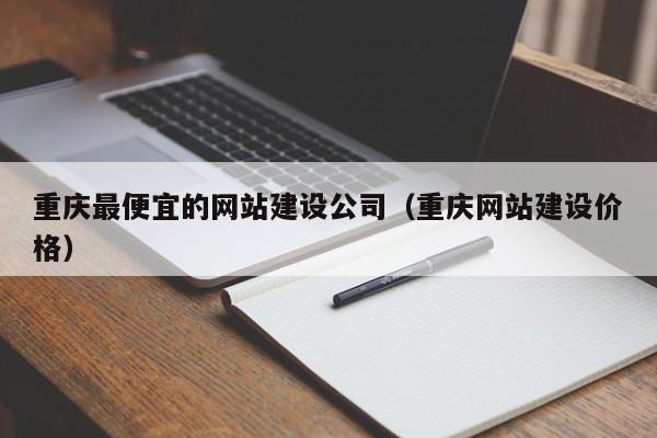 重庆最便宜的网站建设公司（重庆网站建设价格）