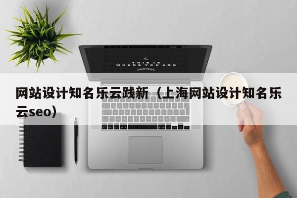 网站设计知名乐云践新（上海网站设计知名乐云seo）