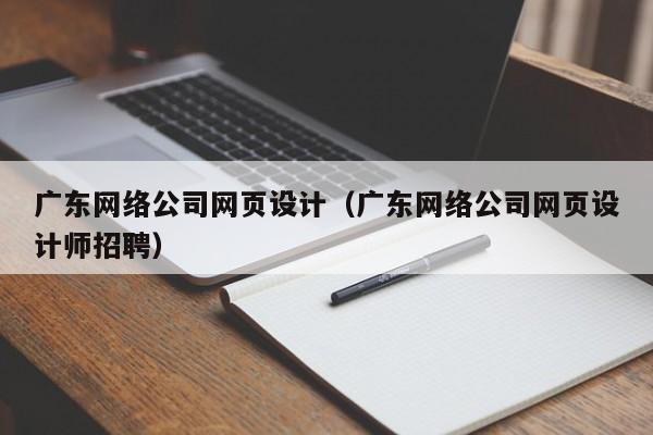 广东网络公司网页设计（广东网络公司网页设计师招聘）