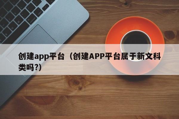 创建app平台（创建APP平台属于新文科类吗?）
